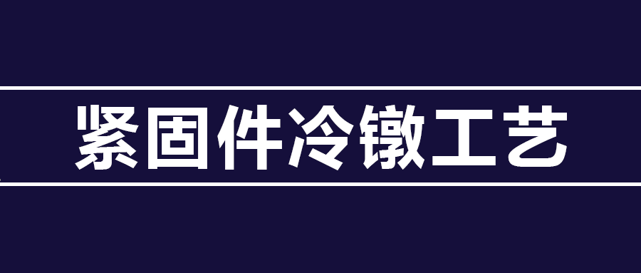 了解緊固件冷鐓工藝知識(shí) ，看這篇就夠了