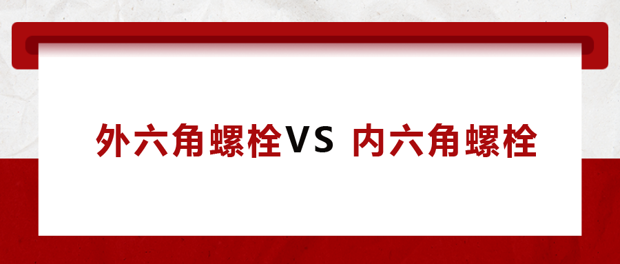  外六角螺栓  VS 內(nèi)六角螺栓，我該怎么選