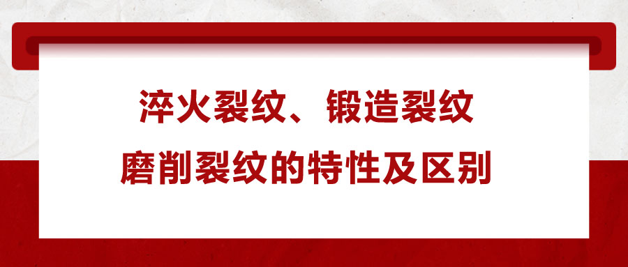 淬火裂紋、鍛造裂紋、磨削裂紋的特性及區(qū)別