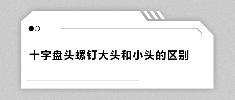 十字盤頭螺釘大頭和小頭區(qū)別在哪？