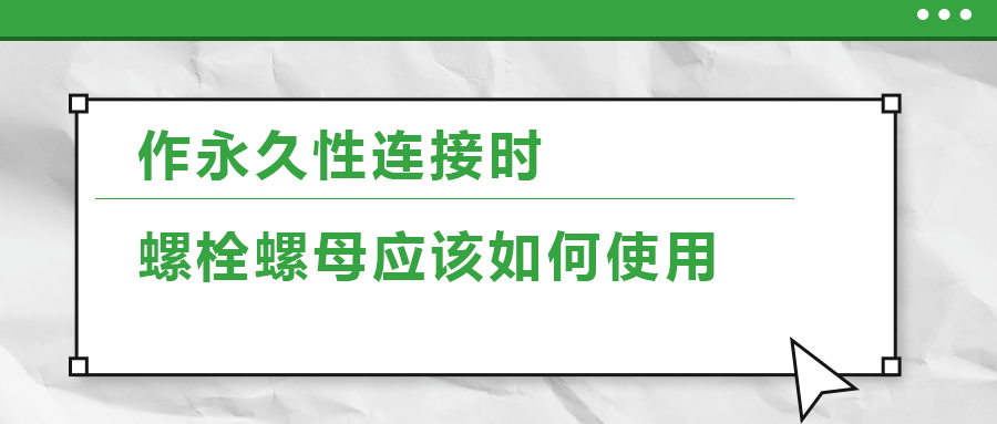 作永久性連接時(shí)，螺栓螺母應(yīng)該如何使用