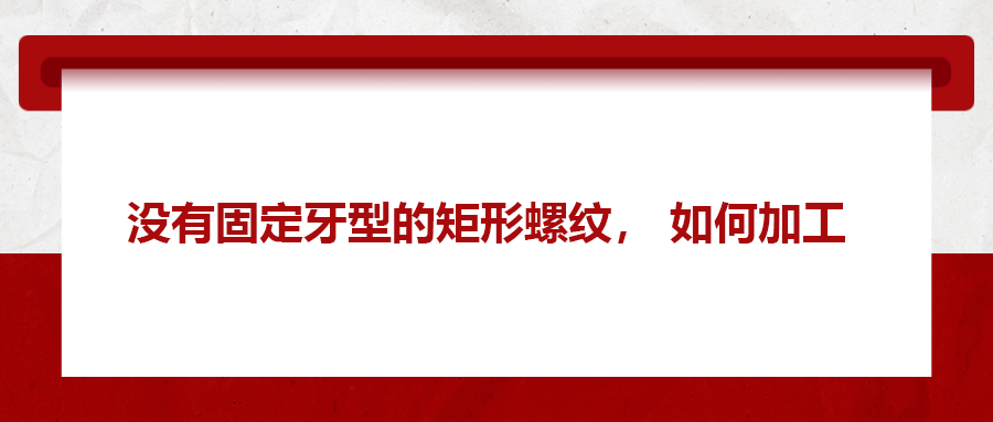 沒有固定牙型的矩形螺紋，如何加工