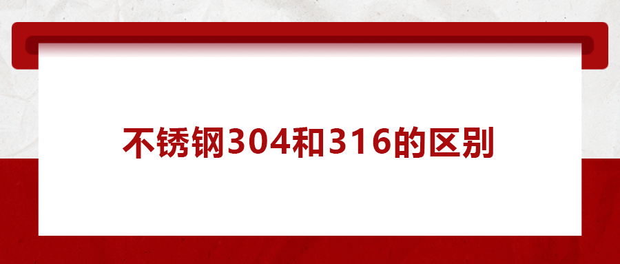 一次給你講清楚， 不銹鋼304和316的區(qū)別