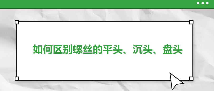 如何區(qū)別螺絲的平頭、沉頭、盤(pán)頭