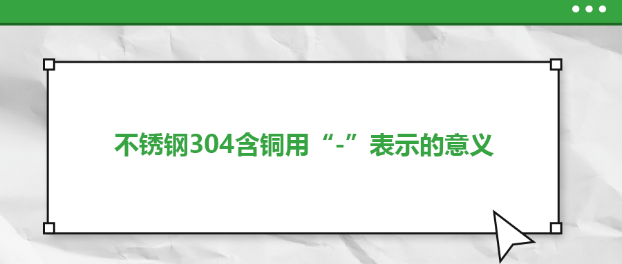 如何判定不銹鋼304含銅用“-”表示的意義？