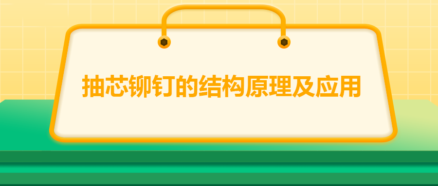 抽芯鉚釘的結構原理及應用,你知道嗎