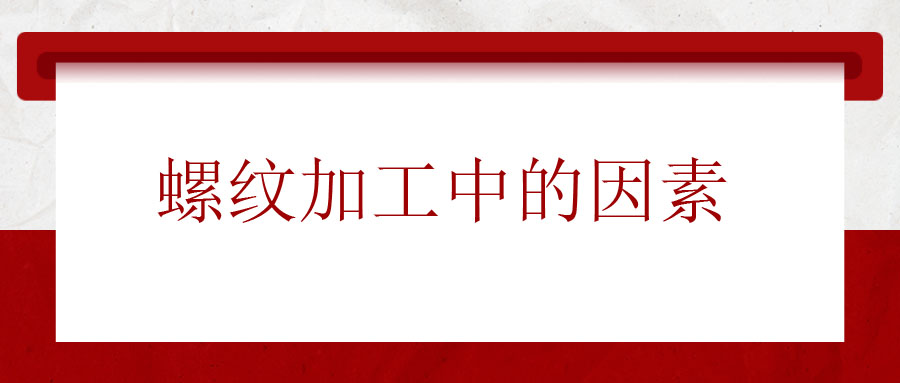 螺紋加工中應(yīng)該考慮的因素有哪些？