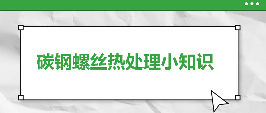 碳鋼螺絲熱處理小知識(shí)，一次給你講清楚