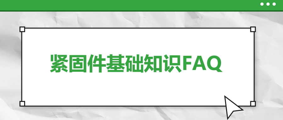 緊固件基礎(chǔ)知識(shí)FAQ(十一）| 你一定要了解的7個(gè)緊固件基本知識(shí) 