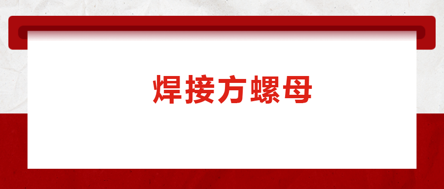 焊接方螺母的用途標(biāo)準(zhǔn)和工藝，你知道嗎