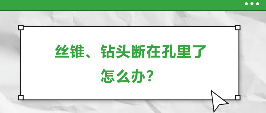 絲錐、鉆頭斷在孔里了，怎么辦？