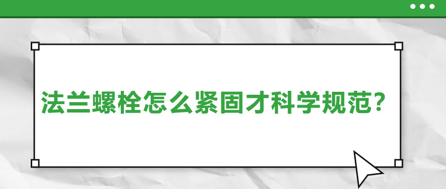 法蘭螺栓怎么緊固才科學(xué)規(guī)范？