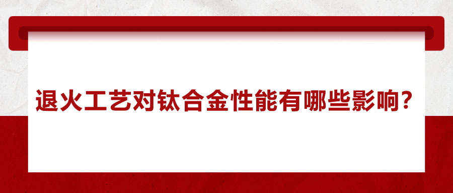 退火工藝對鈦合金性能有哪些影響？