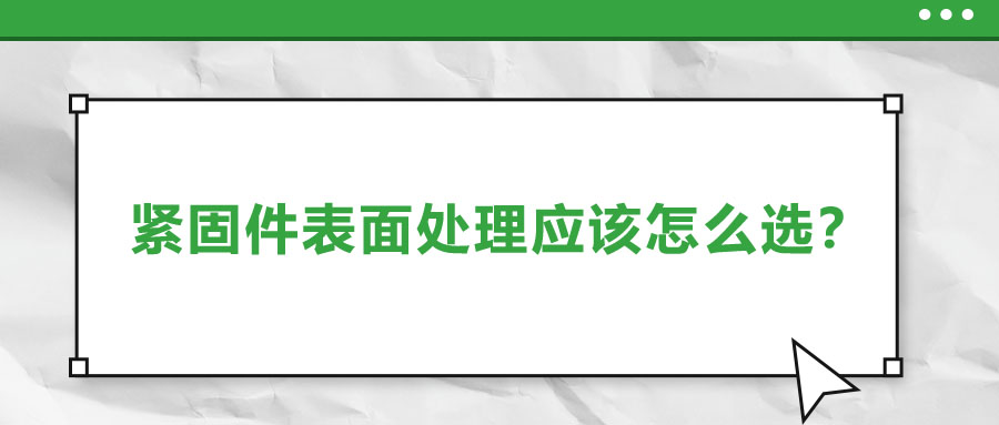 緊固件的表面處理應該怎么選呢？