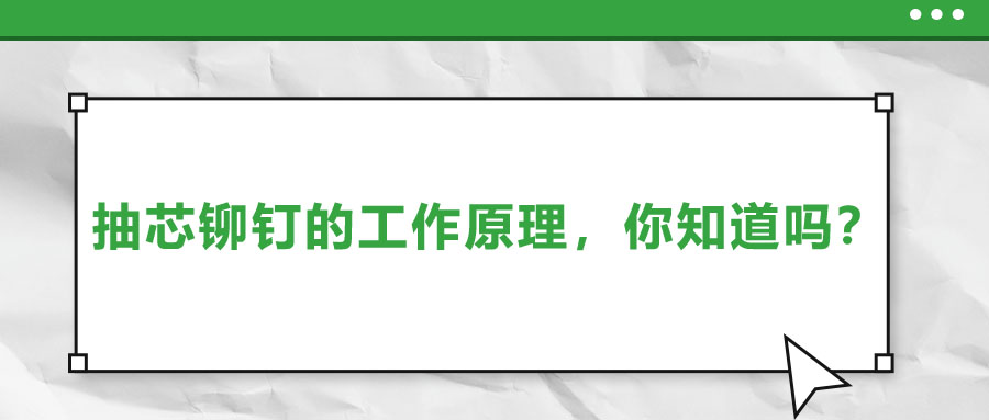 抽芯鉚釘的工作原理，你知道嗎？