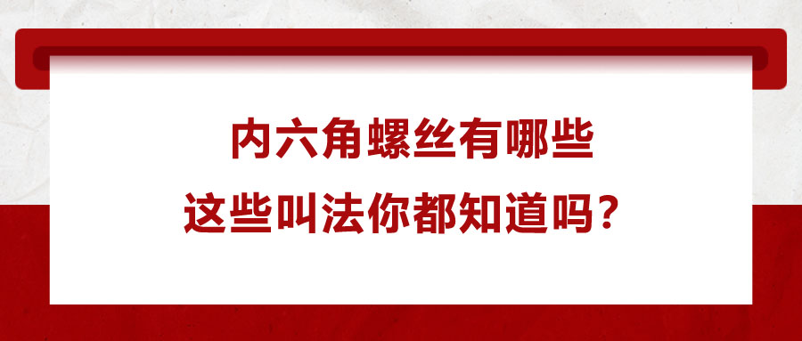 內六角螺絲有哪些，這些叫法你都知道嗎？