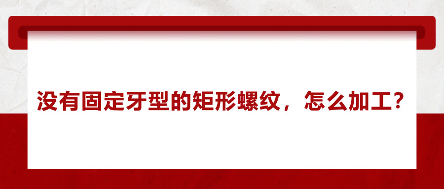 沒(méi)有固定牙型的矩形螺紋，怎么加工？