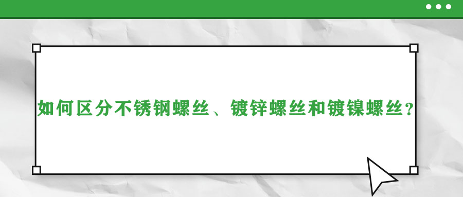 如何區(qū)分不銹鋼螺絲、鍍鋅螺絲和鍍鎳螺絲？