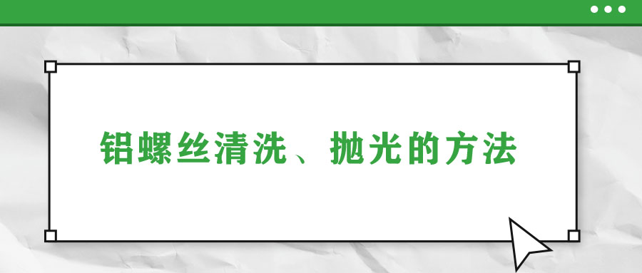 鋁螺絲清洗、拋光的方法