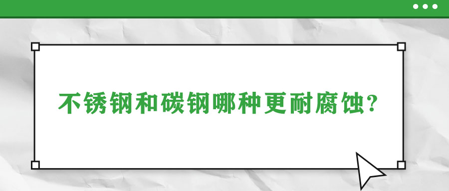 不銹鋼和碳鋼哪種更耐腐蝕?