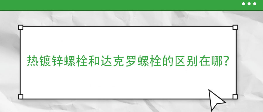 熱鍍鋅螺栓和達(dá)克羅螺栓的區(qū)別在哪？